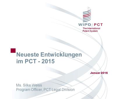 The International Patent System Neueste Entwicklungen im PCT - 2015 Januar 2016 Ms. Silke Weiss Program Officer, PCT Legal Division.