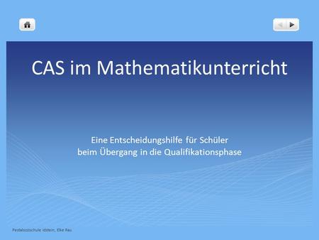 CAS im Mathematikunterricht Eine Entscheidungshilfe für Schüler beim Übergang in die Qualifikationsphase Pestalozzischule Idstein, Elke Rau.