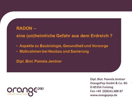 Dipl. Biol. Pamela Jentner OrangePep GmbH & Co. KG D-85354 Freising Fon +49 (0)8161.688 87 www.orangepep.de RADON – eine (un)heimliche Gefahr aus dem Erdreich.