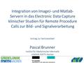 Pascal Brunner Uniklinik RWTH Aachen Institut für Medizinische Informatik Integration von ImageJ- und Matlab- Servern in das Electronic Data Capture klinischer.