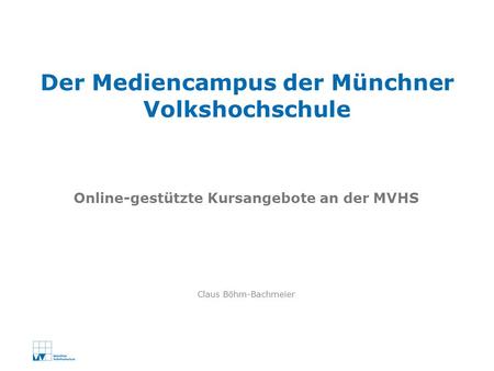 Claus Böhm-Bachmeier Der Mediencampus der Münchner Volkshochschule Online-gestützte Kursangebote an der MVHS.