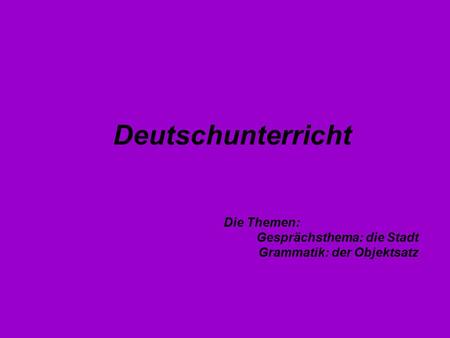Deutschunterricht Die Themen: Gesprächsthema: die Stadt Grammatik: der Objektsatz.