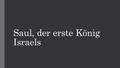 Saul, der erste König Israels. Saul auf der Suche nach den verlorenen Eselinnen 17 Als nun Samuel Saul sah, tat ihm der HERR kund: Siehe, das ist der.