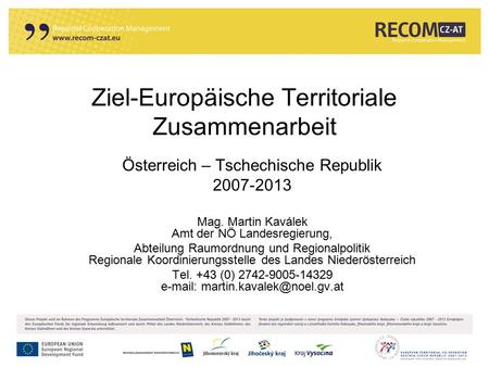 Ziel-Europäische Territoriale Zusammenarbeit Österreich – Tschechische Republik 2007-2013 Mag. Martin Kaválek Amt der NÖ Landesregierung, Abteilung Raumordnung.