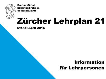 Kanton Zürich Bildungsdirektion Volksschulamt Stand: April 2016 Zürcher Lehrplan 21 Information für Lehrpersonen.