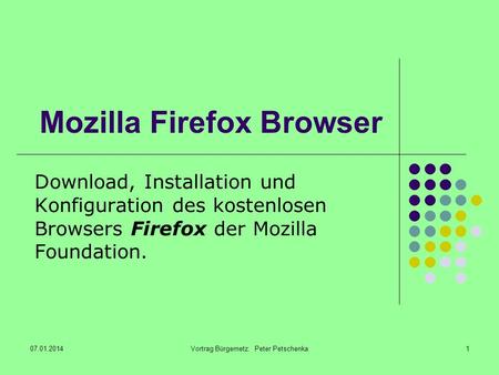 07.01.2014Vortrag Bürgernetz: Peter Petschenka1 Mozilla Firefox Browser Download, Installation und Konfiguration des kostenlosen Browsers Firefox der Mozilla.