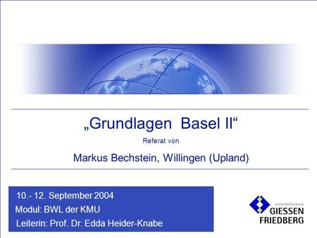 Modul: BWL der KMU Leiterin: Prof. Dr. Edda Heider-Knabe 10.- 12. September 2004 „Grundlagen Basel II“ Referat von Markus Bechstein, Willingen (Upland)