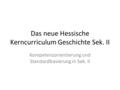 Das neue Hessische Kerncurriculum Geschichte Sek. II Kompetenzorientierung und Standardbasierung in Sek. II.