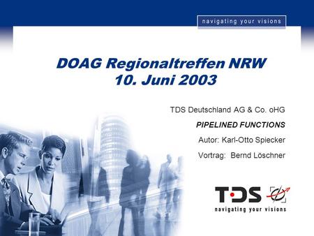 DOAG Regionaltreffen NRW 10. Juni 2003 TDS Deutschland AG & Co. oHG PIPELINED FUNCTIONS Autor: Karl-Otto Spiecker Vortrag: Bernd Löschner.