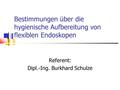 Bestimmungen über die hygienische Aufbereitung von flexiblen Endoskopen Referent: Dipl.-Ing. Burkhard Schulze.