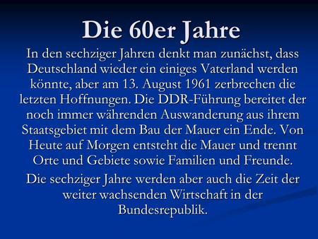 Die 60er Jahre In den sechziger Jahren denkt man zunächst, dass Deutschland wieder ein einiges Vaterland werden könnte, aber am 13. August 1961 zerbrechen.