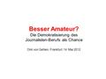 Besser Amateur? Die Demokratisierung des Journalisten-Berufs als Chance Dirk von Gehlen, Frankfurt, 14. Mai 2012.