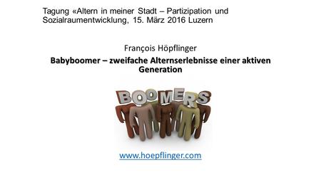 Tagung «Altern in meiner Stadt – Partizipation und Sozialraumentwicklung, 15. März 2016 Luzern François Höpflinger Babyboomer – zweifache Alternserlebnisse.
