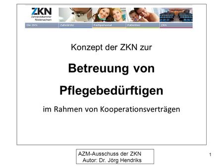 Konzept der ZKN zur Betreuung von Pflegebedürftigen im Rahmen von Kooperationsverträgen AZM-Ausschuss der ZKN Autor: Dr. Jörg Hendriks 1.