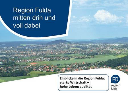 Region Fulda mitten drin und voll dabei Einblicke in die Region Fulda: starke Wirtschaft – hohe Lebensqualität.