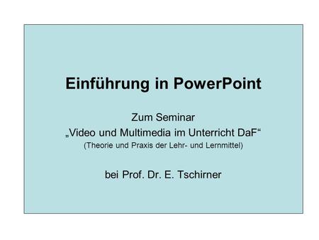 Einführung in PowerPoint Zum Seminar „Video und Multimedia im Unterricht DaF“ (Theorie und Praxis der Lehr- und Lernmittel) bei Prof. Dr. E. Tschirner.