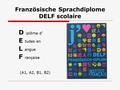 Französische Sprachdiplome DELF scolaire D iplôme d’ E tudes en L angue F rançaise (A1, A2, B1, B2)