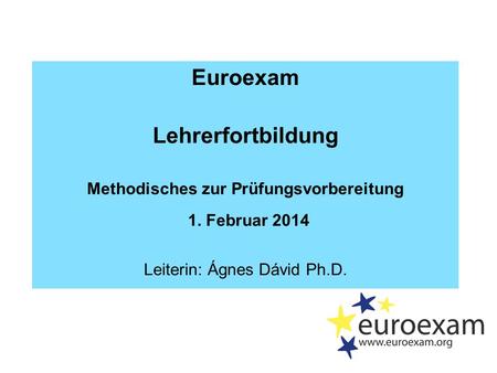 Euroexam Lehrerfortbildung Methodisches zur Prüfungsvorbereitung 1. Februar 2014 Leiterin: Ágnes Dávid Ph.D.