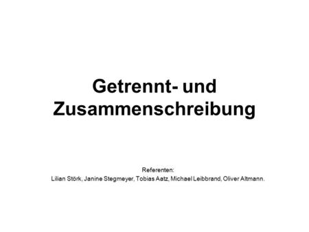 Getrennt- und Zusammenschreibung Referenten: Lilian Störk, Janine Stegmeyer, Tobias Aatz, Michael Leibbrand, Oliver Altmann.