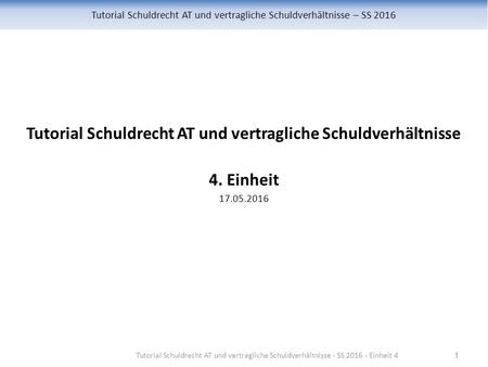 Tutorial Schuldrecht AT und vertragliche Schuldverhältnisse – SS 2016 Tutorial Schuldrecht AT und vertragliche Schuldverhältnisse 4. Einheit 17.05.2016.