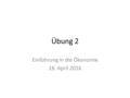 Übung 2 Einführung in die Ökonomie 18. April 2016.