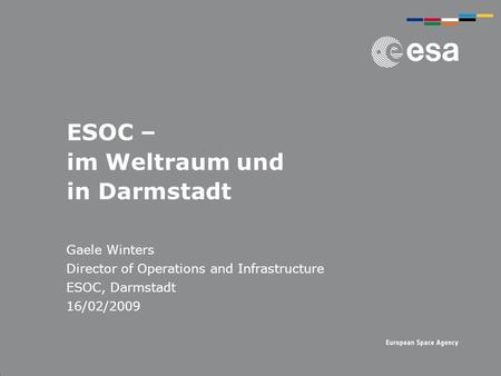 ESOC – im Weltraum und in Darmstadt Gaele Winters Director of Operations and Infrastructure ESOC, Darmstadt 16/02/2009.