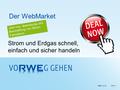 RWE VertriebSEITE 1 Der WebMarket Strom und Erdgas schnell, einfach und sicher handeln Jetzt neu: Bepreisung und Beschaffung von Strom- Fahrplänen.