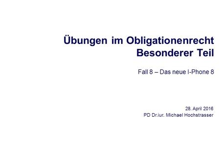 Übungen im Obligationenrecht Besonderer Teil Fall 8 – Das neue I-Phone 8 28. April 2016 PD Dr.iur. Michael Hochstrasser.
