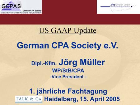 US GAAP Update German CPA Society e.V. Dipl.-Kfm. Jörg Müller WP/StB/CPA -Vice President - 1. jährliche Fachtagung Heidelberg, 15. April 2005.