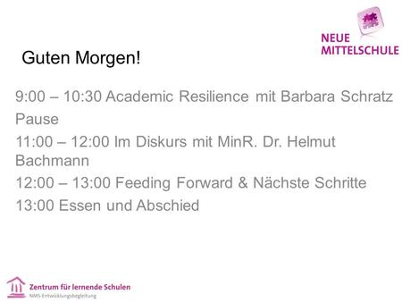 Guten Morgen! 9:00 – 10:30 Academic Resilience mit Barbara Schratz Pause 11:00 – 12:00 Im Diskurs mit MinR. Dr. Helmut Bachmann 12:00 – 13:00 Feeding Forward.