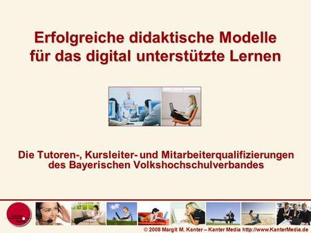 © 2008 Margit M. Kanter – Kanter Media  Erfolgreiche didaktische Modelle für das digital unterstützte Lernen Die Tutoren-, Kursleiter-