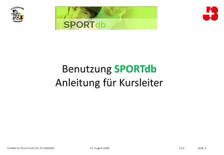 Created by Bruno Fuchs for FC Altstetten23. August 2008 V1.0 Seite 1 Benutzung SPORTdb Anleitung für Kursleiter.
