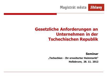 Gesetzliche Anforderungen an Unternehmen in der Tschechischen Republik Seminar „Tschechien - Ihr erweiterter Heimmarkt“ Hollabrunn, 28. 11. 2012.