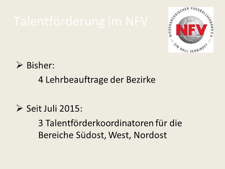 Talentförderung im NFV  Bisher: 4 Lehrbeauftrage der Bezirke  Seit Juli 2015: 3 Talentförderkoordinatoren für die Bereiche Südost, West, Nordost.