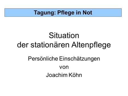 Tagung: Pflege in Not Situation der stationären Altenpflege Persönliche Einschätzungen von Joachim Köhn.