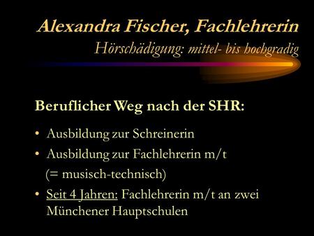 Alexandra Fischer, Fachlehrerin Hörschädigung : mittel- bis hochgradig Ausbildung zur Schreinerin Ausbildung zur Fachlehrerin m/t (= musisch-technisch)