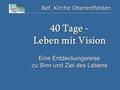 Ref. Kirche Oberentfelden 40 Tage - Leben mit Vision Eine Entdeckungsreise zu Sinn und Ziel des Lebens.