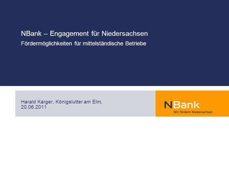 NBank – Engagement für Niedersachsen Fördermöglichkeiten für mittelständische Betriebe Harald Karger, Königslutter am Elm, 20.06.2011.