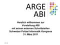 ARGE ABI Herzlich willkommen zur Vorstellung ABI mit seinen externen Schnittstellen Schweizer Polizei Informatik Kongress 31. März 2011.