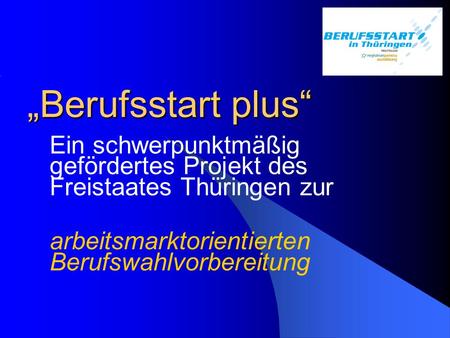 „Berufsstart plus“ Ein schwerpunktmäßig gefördertes Projekt des Freistaates Thüringen zur arbeitsmarktorientierten Berufswahlvorbereitung.
