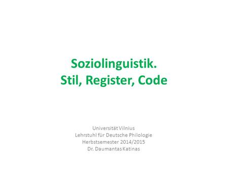 Soziolinguistik. Stil, Register, Code Universität Vilnius Lehrstuhl für Deutsche Philologie Herbstsemester 2014/2015 Dr. Daumantas Katinas.