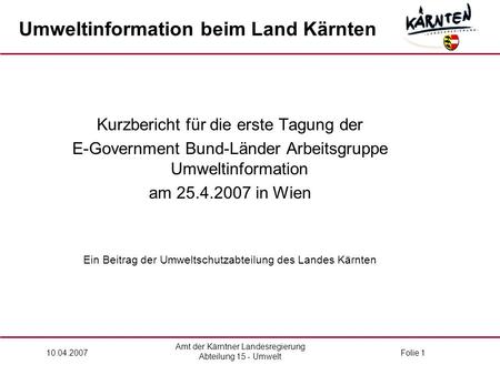 Amt der Kärntner Landesregierung Abteilung 15 - Umwelt 10.04.2007Folie 1 Kurzbericht für die erste Tagung der E-Government Bund-Länder Arbeitsgruppe Umweltinformation.