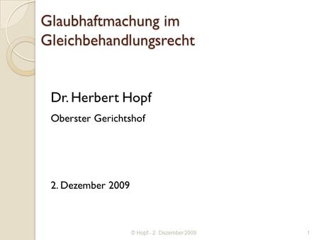 © Hopf - 2. Dezember 2009 Glaubhaftmachung im Gleichbehandlungsrecht Dr. Herbert Hopf Oberster Gerichtshof 2. Dezember 2009 1.