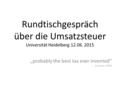 Rundtischgespräch über die Umsatzsteuer Universität Heidelberg 12.06. 2015 „probably the best tax ever invented” (Cnossen 1990)