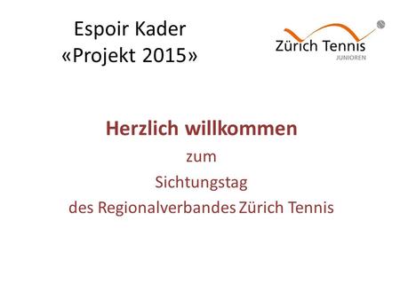 Espoir Kader «Projekt 2015» Herzlich willkommen zum Sichtungstag des Regionalverbandes Zürich Tennis.