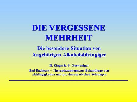 DIE VERGESSENE MEHRHEIT Die besondere Situation von Angehörigen Alkoholabhängiger H. Zingerle, S. Gutweniger Bad Bachgart – Therapiezentrum zur Behandlung.