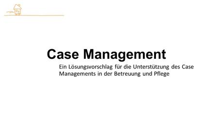Case Management Ein Lösungsvorschlag für die Unterstützung des Case Managements in der Betreuung und Pflege.