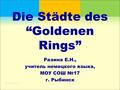 Die Städte des “Goldenen Rings” Разина Е.Н., учитель немецкого языка, МОУ СОШ №17 г. Рыбинск.