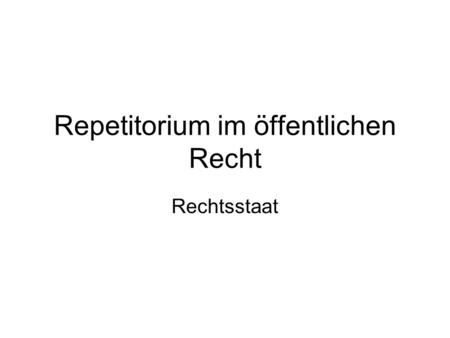 Repetitorium im öffentlichen Recht Rechtsstaat. Grundgehalt der Rechtsstaatlichkeit im eigentlichen Sinne: Beschränkung der staatlichen Machtentfaltung.