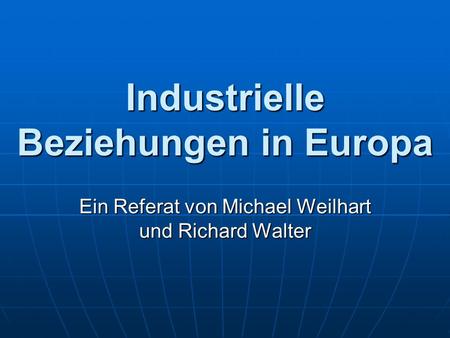 Industrielle Beziehungen in Europa Ein Referat von Michael Weilhart und Richard Walter.